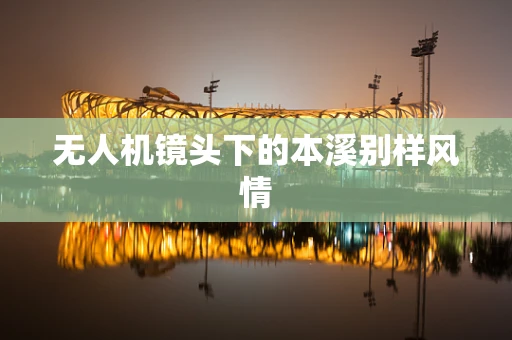 无人机镜头下的本溪别样风情