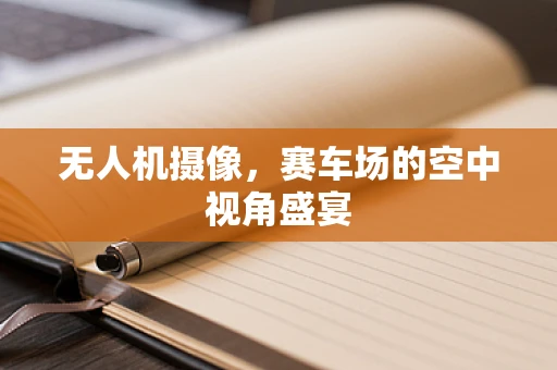 无人机摄像，赛车场的空中视角盛宴