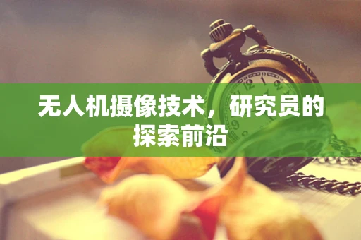 无人机摄像技术，研究员的探索前沿