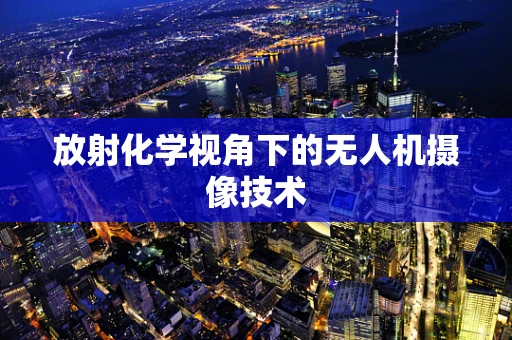 放射化学视角下的无人机摄像技术