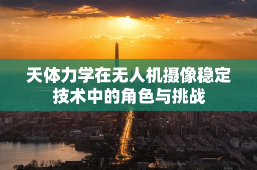 天体力学在无人机摄像稳定技术中的角色与挑战