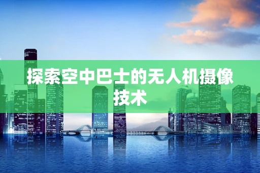 探索空中巴士的无人机摄像技术