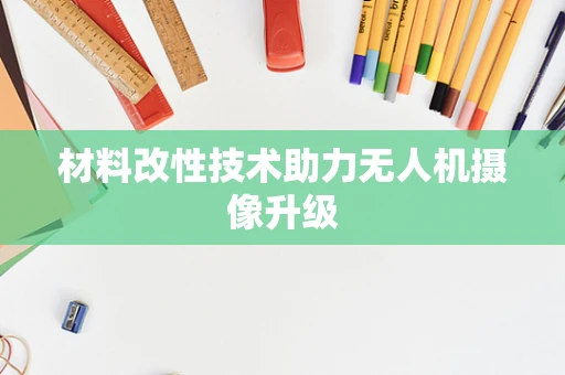 材料改性技术助力无人机摄像升级