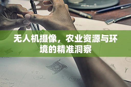 无人机摄像，农业资源与环境的精准洞察