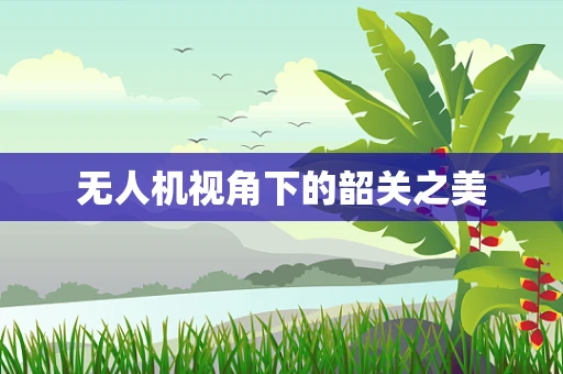 无人机视角下的韶关之美