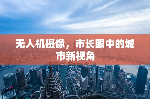 无人机摄像，市长眼中的城市新视角
