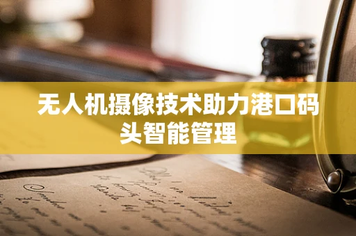 无人机摄像技术助力港口码头智能管理