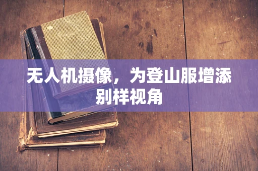 无人机摄像，为登山服增添别样视角