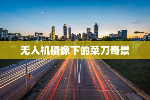 无人机摄像下的菜刀奇景
