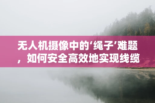 无人机摄像中的‘绳子’难题，如何安全高效地实现线缆管理？