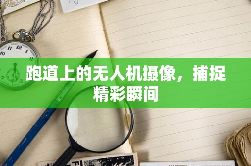 跑道上的无人机摄像，捕捉精彩瞬间