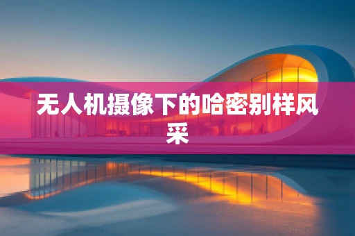 无人机摄像下的哈密别样风采