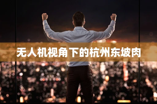 无人机视角下的杭州东坡肉