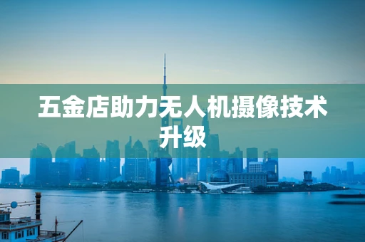 五金店助力无人机摄像技术升级