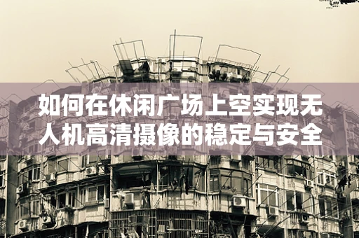 如何在休闲广场上空实现无人机高清摄像的稳定与安全？