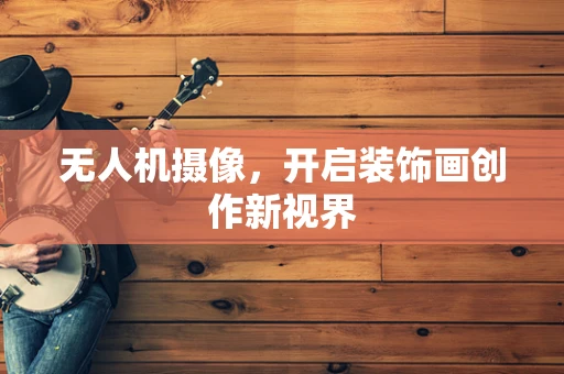 无人机摄像，开启装饰画创作新视界