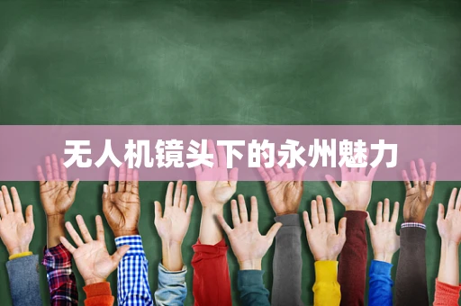 无人机镜头下的永州魅力