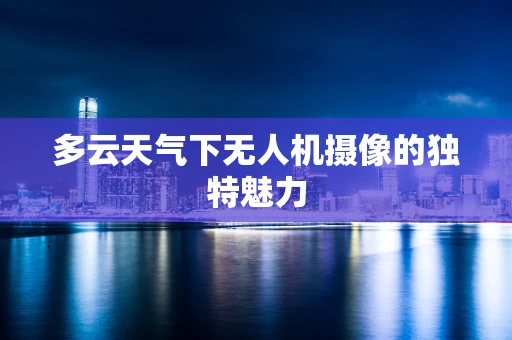 多云天气下无人机摄像的独特魅力