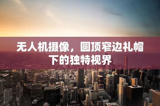 无人机摄像，圆顶窄边礼帽下的独特视界