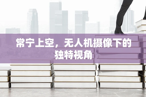 常宁上空，无人机摄像下的独特视角