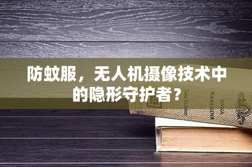 防蚊服，无人机摄像技术中的隐形守护者？