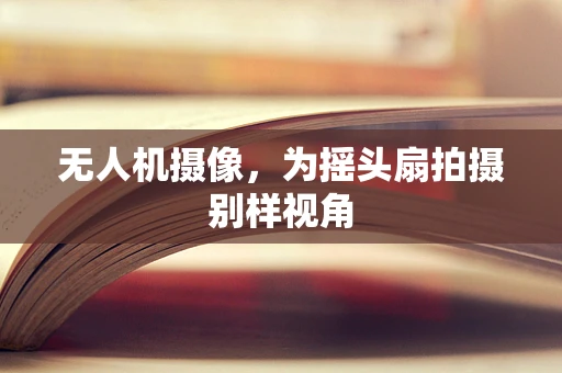 无人机摄像，为摇头扇拍摄别样视角