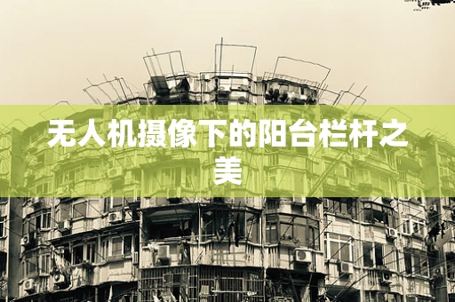 无人机摄像下的阳台栏杆之美