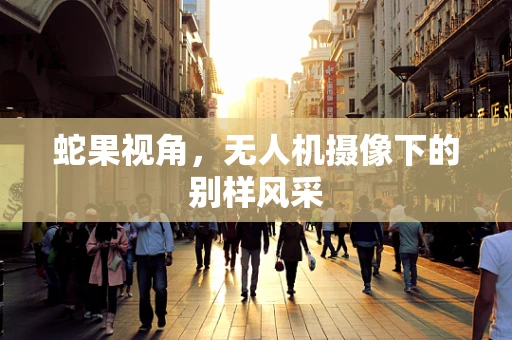 蛇果视角，无人机摄像下的别样风采