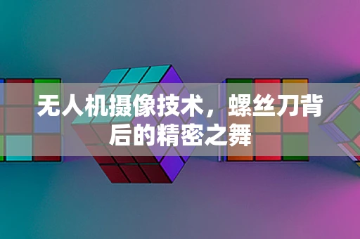 无人机摄像技术，螺丝刀背后的精密之舞