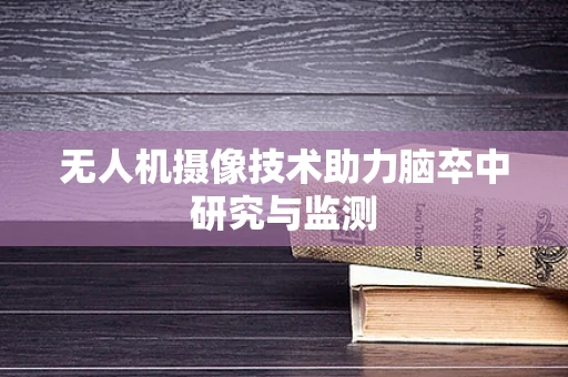 无人机摄像技术助力脑卒中研究与监测