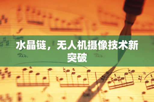 水晶链，无人机摄像技术新突破