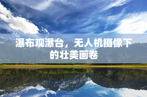 瀑布观瀑台，无人机摄像下的壮美画卷