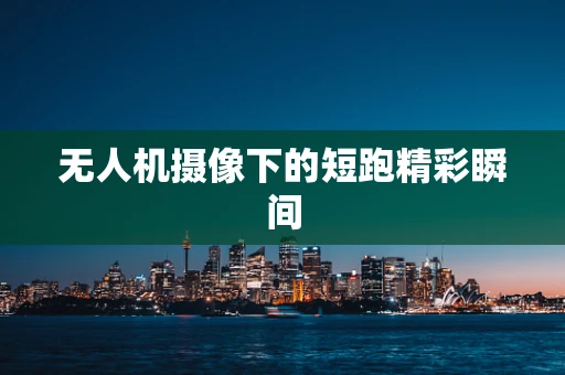 无人机摄像下的短跑精彩瞬间