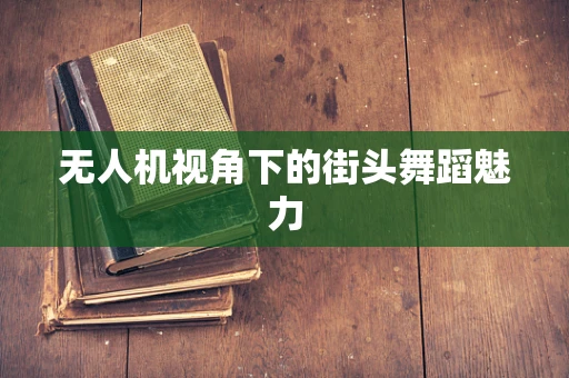 无人机视角下的街头舞蹈魅力