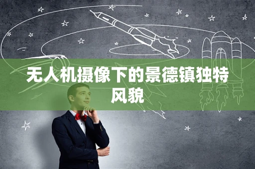 无人机摄像下的景德镇独特风貌