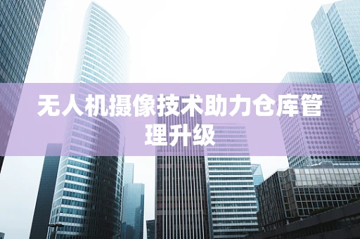 无人机摄像技术助力仓库管理升级