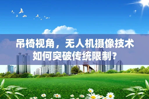 吊椅视角，无人机摄像技术如何突破传统限制？