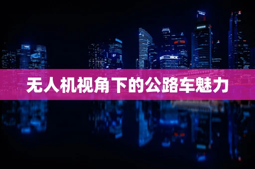 无人机视角下的公路车魅力