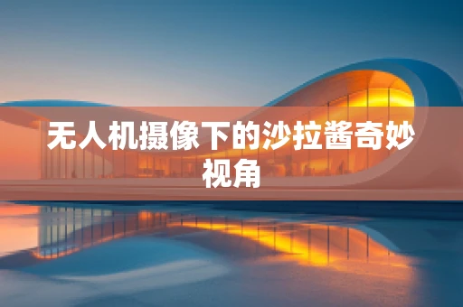 无人机摄像下的沙拉酱奇妙视角