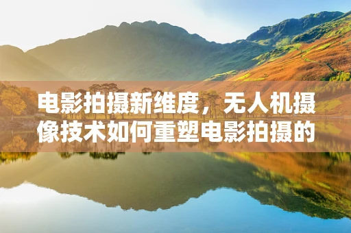 电影拍摄新维度，无人机摄像技术如何重塑电影拍摄的视角与自由度？