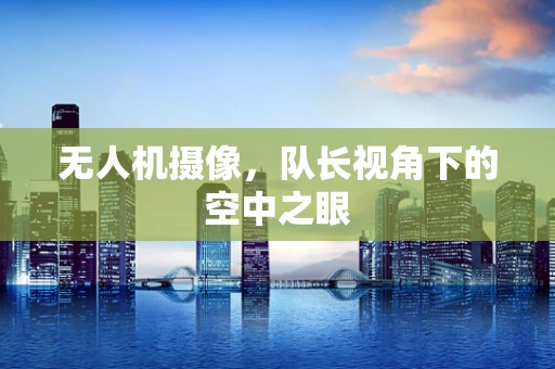 无人机摄像，队长视角下的空中之眼