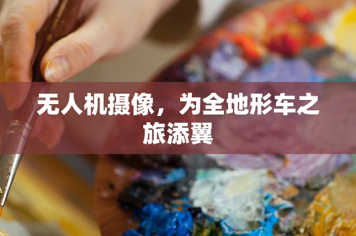 无人机摄像，为全地形车之旅添翼