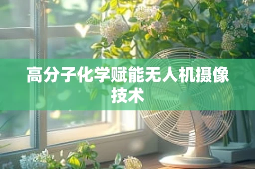高分子化学赋能无人机摄像技术