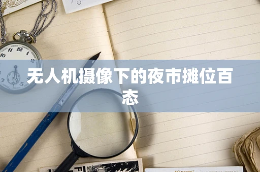无人机摄像下的夜市摊位百态