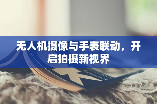 无人机摄像与手表联动，开启拍摄新视界