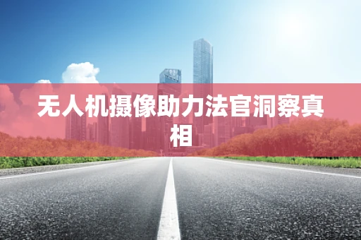 无人机摄像助力法官洞察真相
