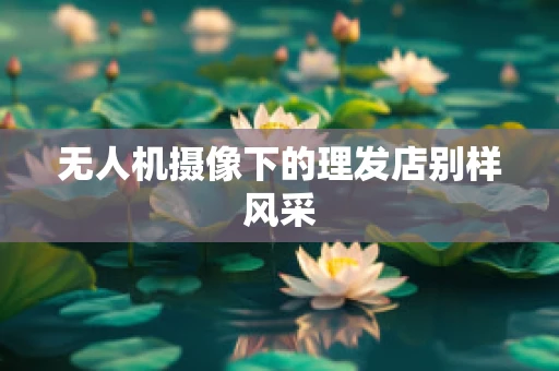无人机摄像下的理发店别样风采