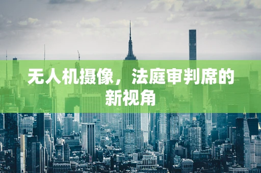 无人机摄像，法庭审判席的新视角