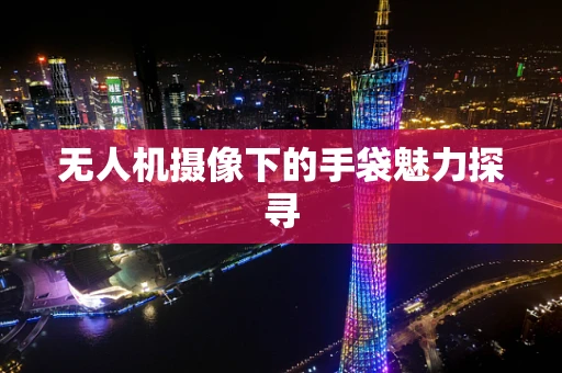 无人机摄像下的手袋魅力探寻