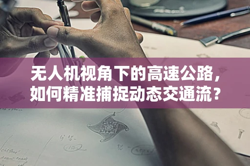 无人机视角下的高速公路，如何精准捕捉动态交通流？